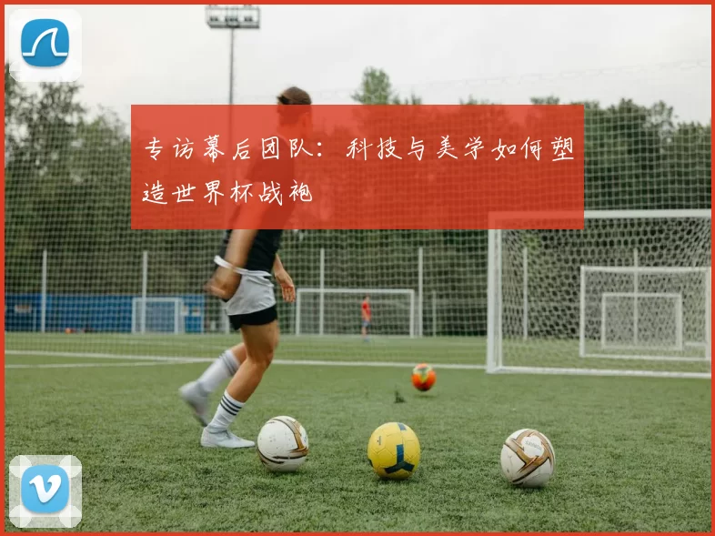 专访幕后团队：科技与美学如何塑造世界杯战袍