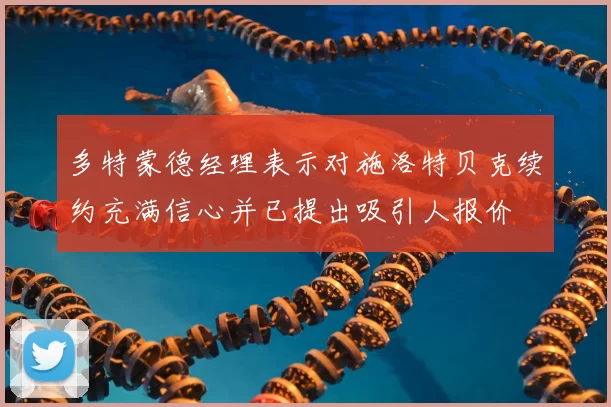 多特蒙德经理表示对施洛特贝克续约充满信心并已提出吸引人报价