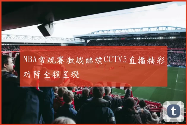 NBA常规赛激战继续CCTV5直播精彩对阵全程呈现