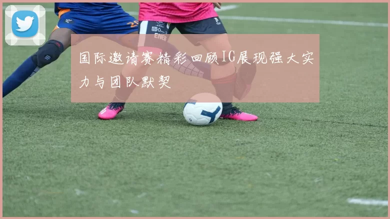 国际邀请赛精彩回顾IG展现强大实力与团队默契