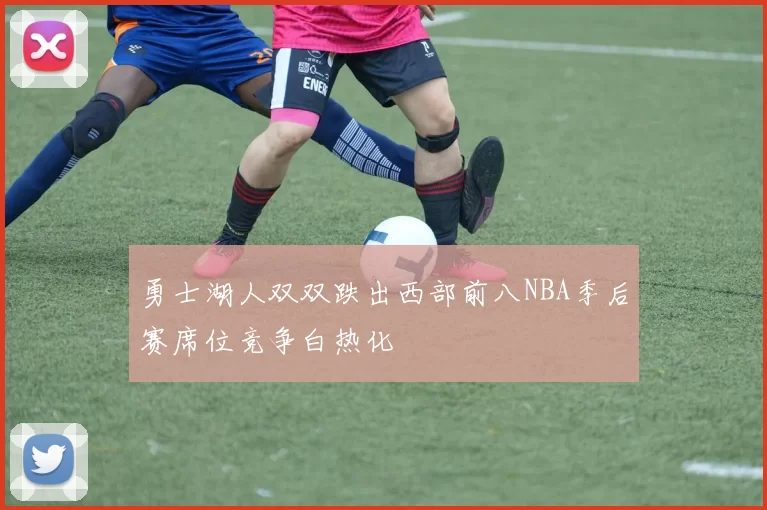 勇士湖人双双跌出西部前八NBA季后赛席位竞争白热化