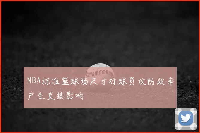 NBA标准篮球场尺寸对球员攻防效率产生直接影响