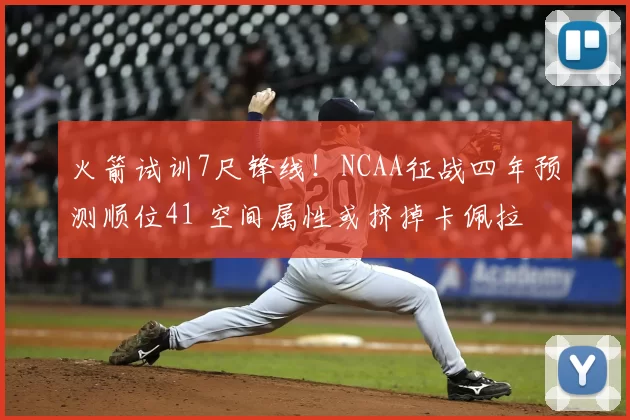 火箭试训7尺锋线!NCAA征战四年预测顺位41 空间属性或挤掉卡佩拉
