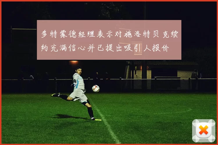 多特蒙德经理表示对施洛特贝克续约充满信心并已提出吸引人报价