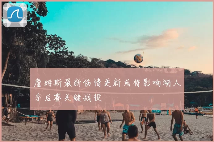 詹姆斯最新伤情更新或将影响湖人季后赛关键战役