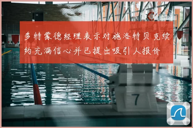 多特蒙德经理表示对施洛特贝克续约充满信心并已提出吸引人报价