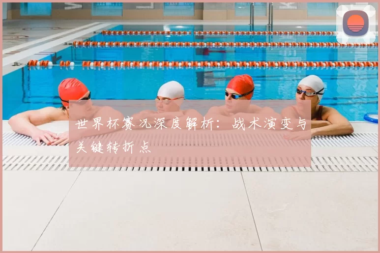 世界杯赛况深度解析:战术演变与关键转折点