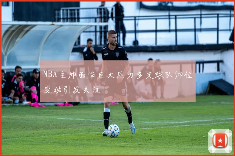 NBA主帅面临巨大压力多支球队帅位变动引发关注