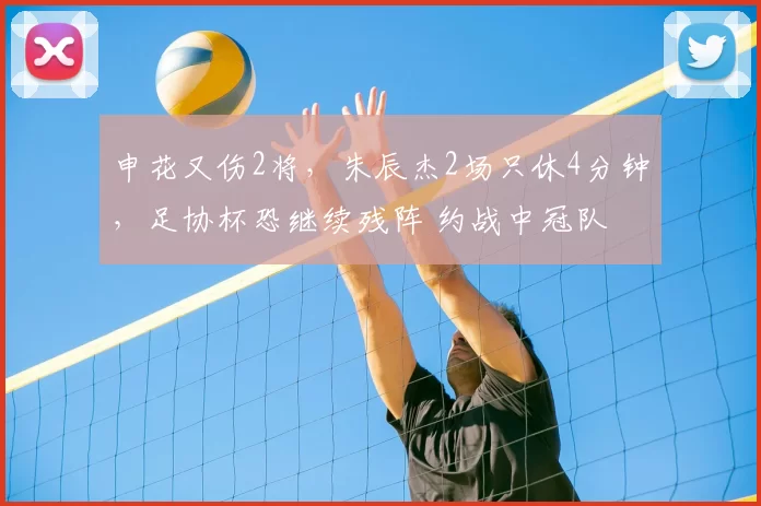 申花又伤2将，朱辰杰2场只休4分钟，足协杯恐继续残阵 约战中冠队
