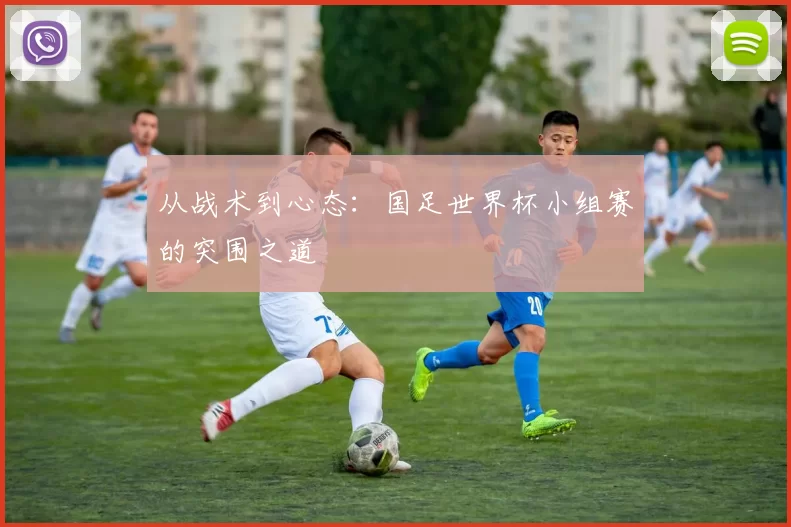 从战术到心态:国足世界杯小组赛的突围之道