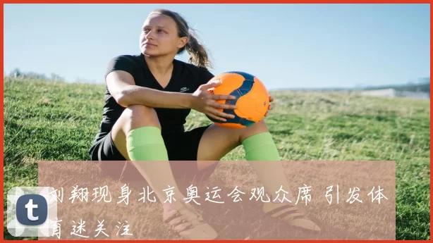 刘翔现身北京奥运会观众席 引发体育迷关注