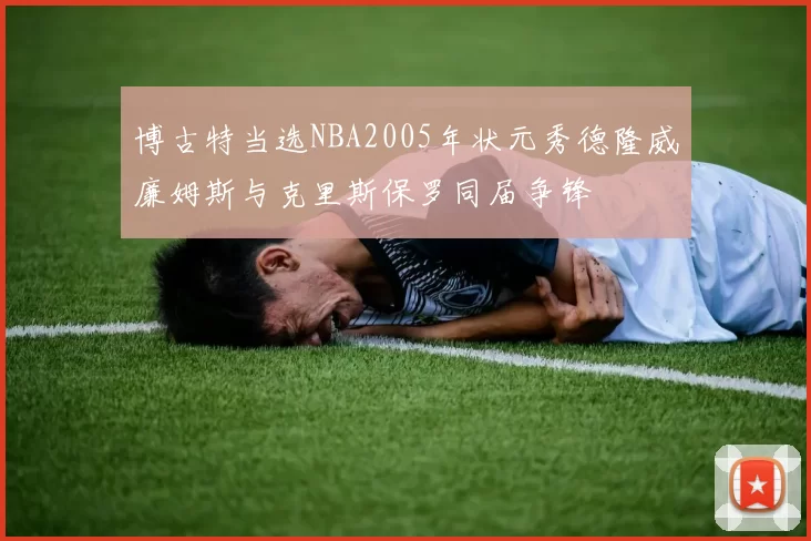 博古特当选NBA2005年状元秀德隆威廉姆斯与克里斯保罗同届争锋
