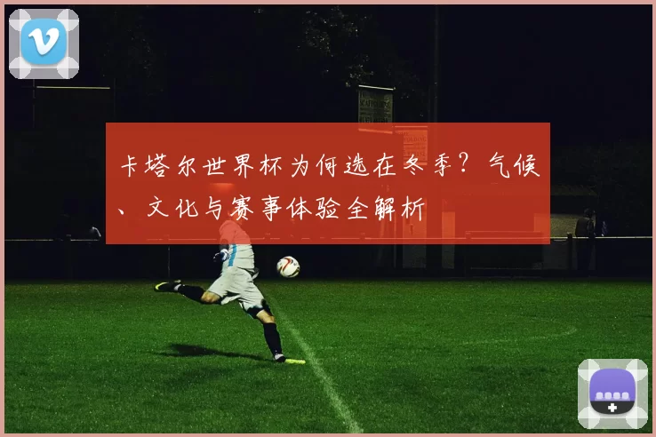 卡塔尔世界杯为何选在冬季?气候、文化与赛事体验全解析