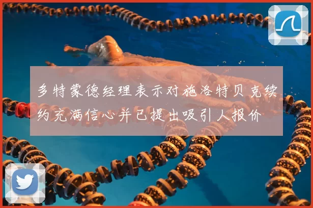 多特蒙德经理表示对施洛特贝克续约充满信心并已提出吸引人报价