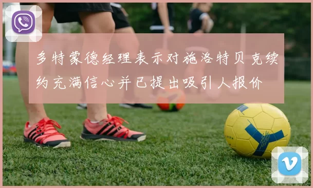 多特蒙德经理表示对施洛特贝克续约充满信心并已提出吸引人报价