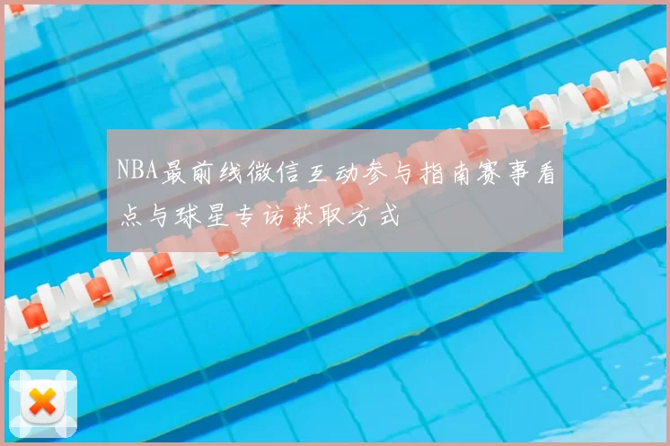 NBA最前线微信互动参与指南赛事看点与球星专访获取方式