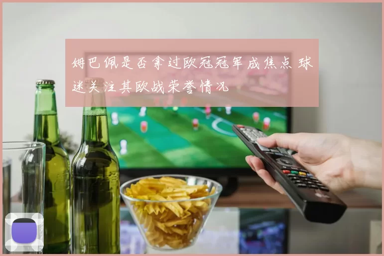 姆巴佩是否拿过欧冠冠军成焦点 球迷关注其欧战荣誉情况