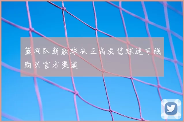 篮网队新款球衣正式发售球迷可线购买官方渠道