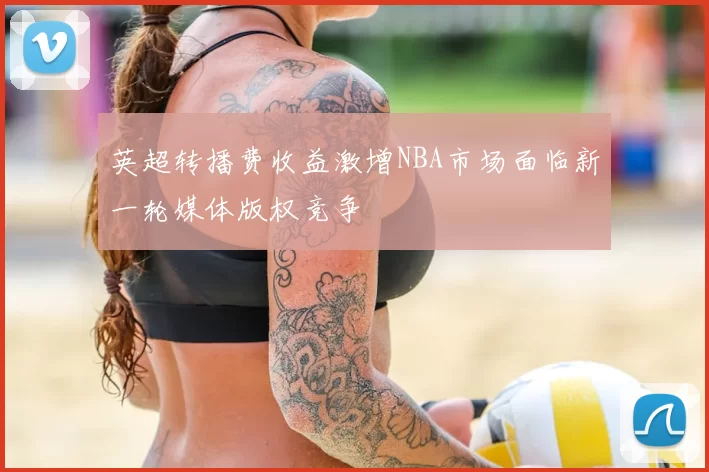 英超转播费收益激增NBA市场面临新一轮媒体版权竞争
