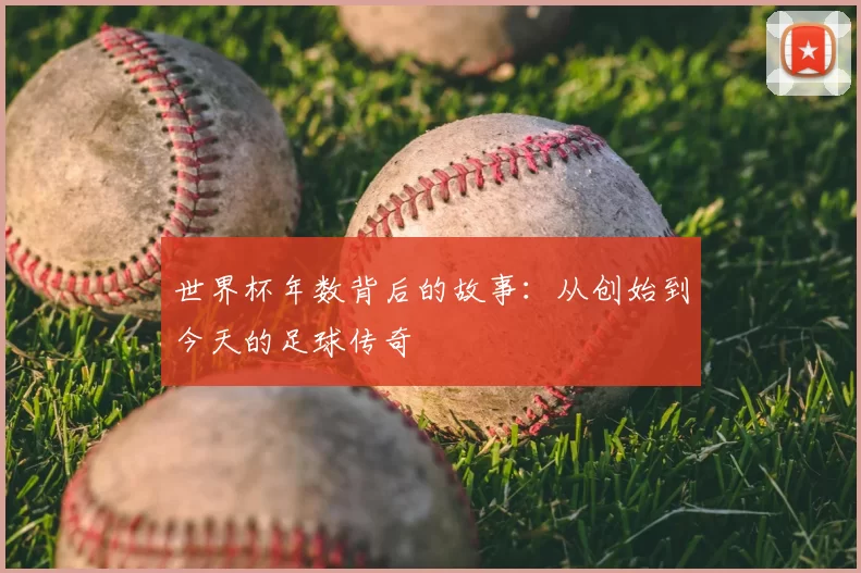 世界杯年数背后的故事：从创始到今天的足球传奇