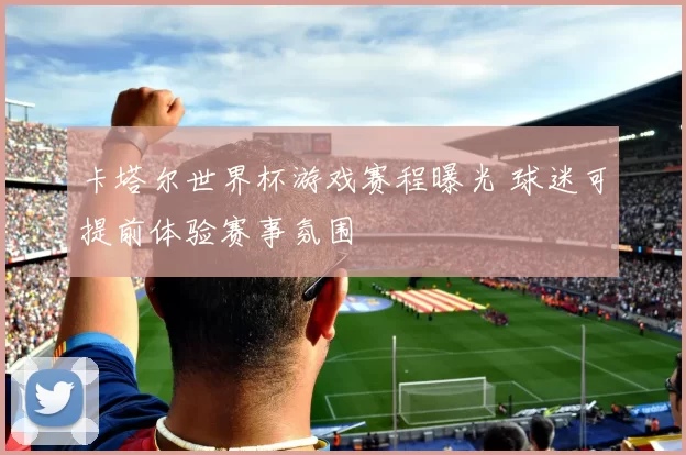 卡塔尔世界杯游戏赛程曝光 球迷可提前体验赛事氛围