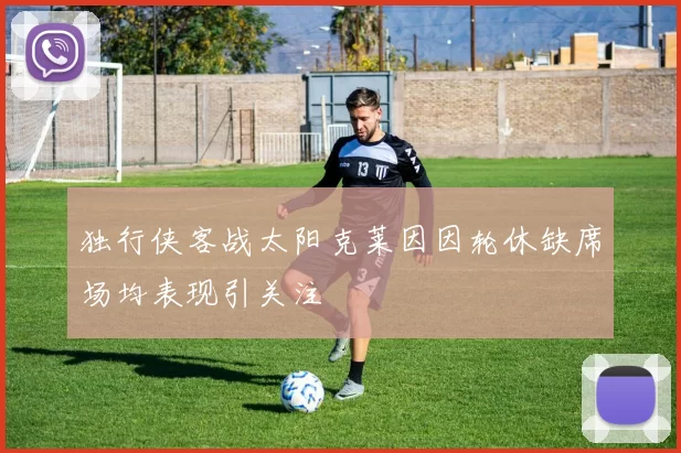 独行侠客战太阳克莱因因轮休缺席场均表现引关注