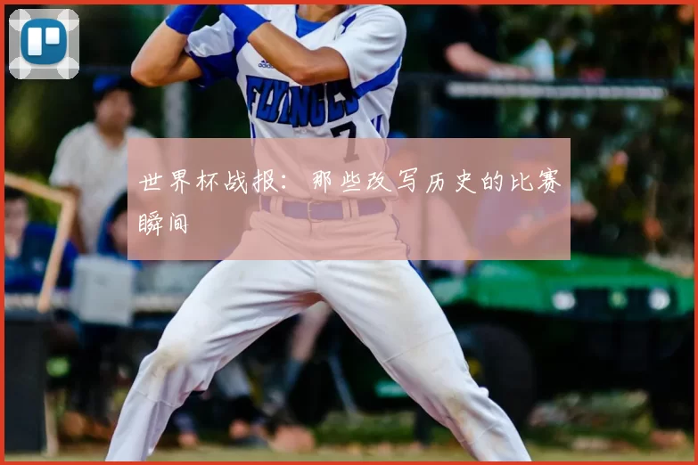 世界杯战报:那些改写历史的比赛瞬间