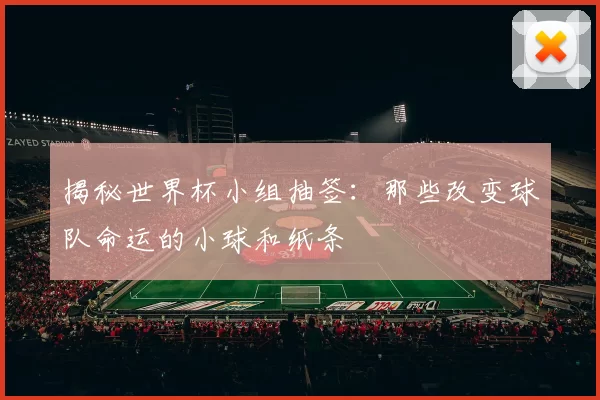 揭秘世界杯小组抽签：那些改变球队命运的小球和纸条
