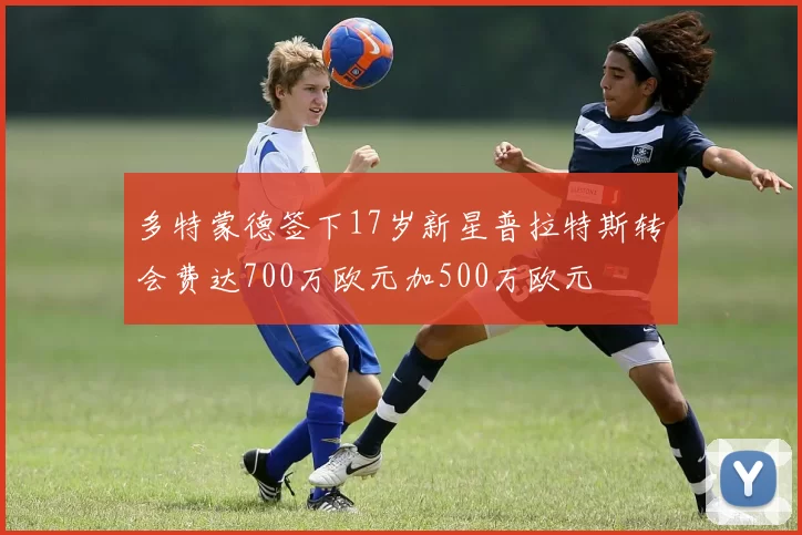 多特蒙德签下17岁新星普拉特斯转会费达700万欧元加500万欧元