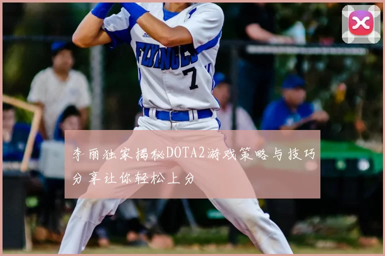 李丽独家揭秘DOTA2游戏策略与技巧分享让你轻松上分