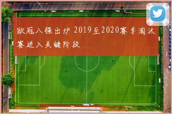 欧冠八强出炉 2019至2020赛季淘汰赛进入关键阶段