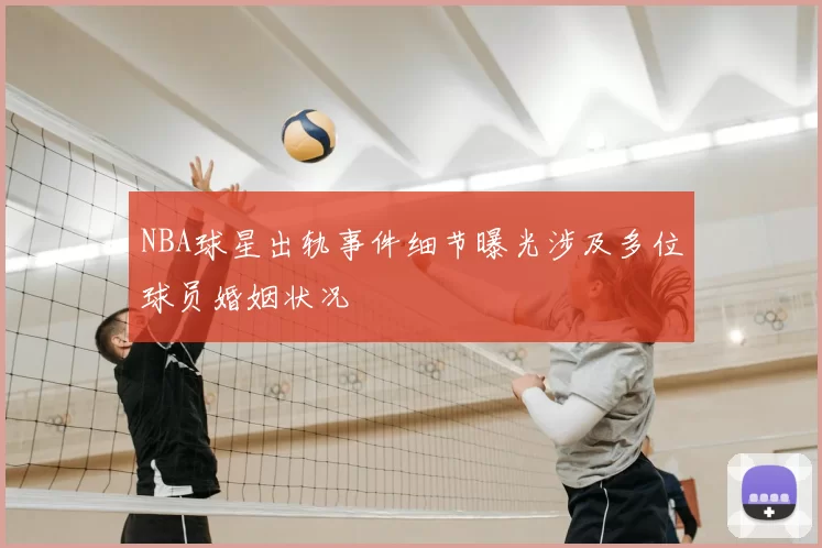 NBA球星出轨事件细节曝光涉及多位球员婚姻状况