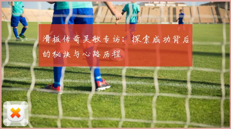 滑板传奇吴敏专访：探索成功背后的秘诀与心路历程