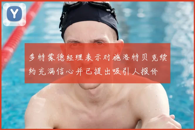 多特蒙德经理表示对施洛特贝克续约充满信心并已提出吸引人报价