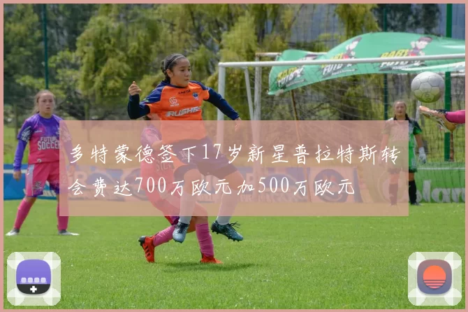 多特蒙德签下17岁新星普拉特斯转会费达700万欧元加500万欧元
