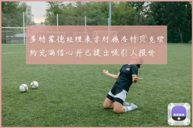 多特蒙德经理表示对施洛特贝克续约充满信心并已提出吸引人报价
