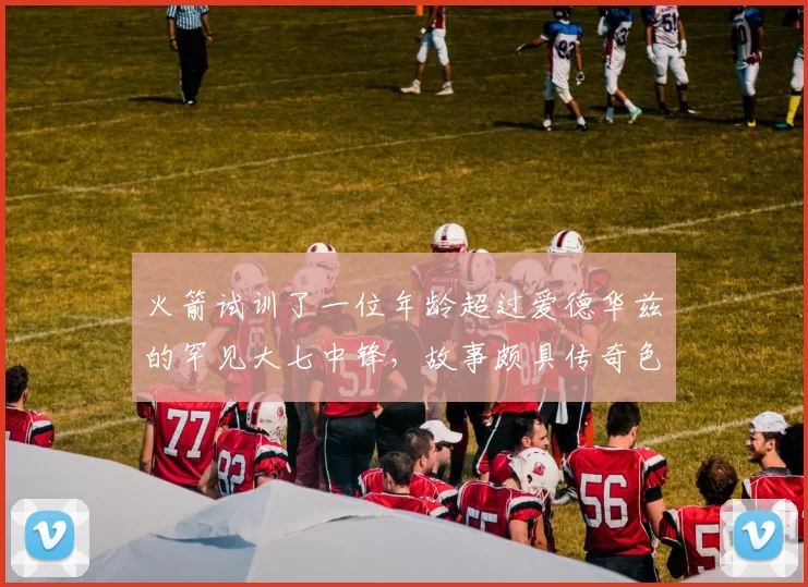 火箭试训了一位年龄超过爱德华兹的罕见大七中锋,故事颇具传奇色彩_艾萨克·约翰逊_比赛_赛季