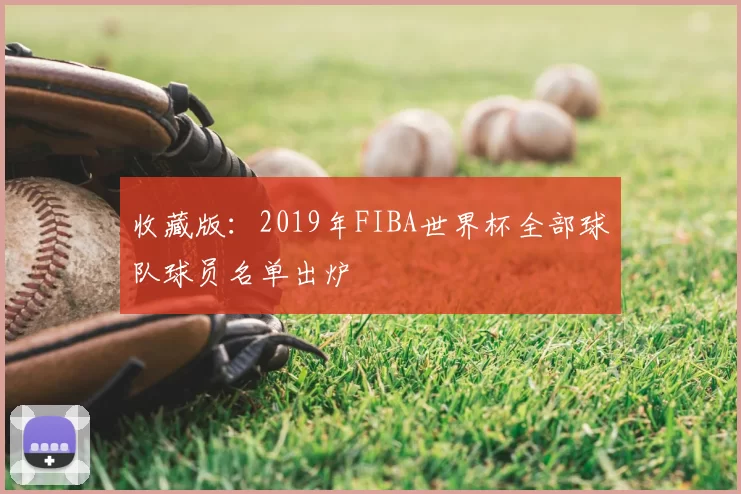 收藏版：2019年FIBA世界杯全部球队球员名单出炉