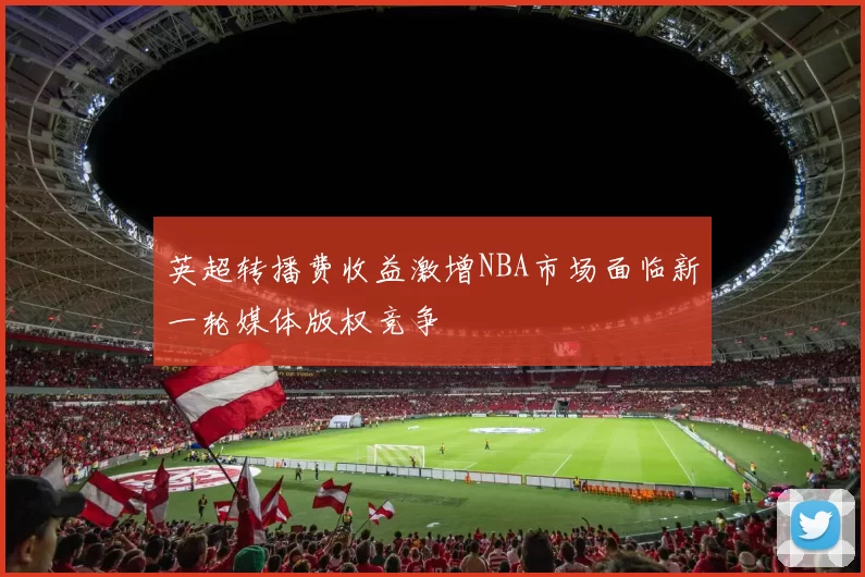 英超转播费收益激增NBA市场面临新一轮媒体版权竞争