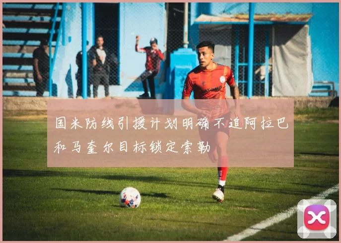 国米防线引援计划明确不追阿拉巴和马奎尔目标锁定索勒