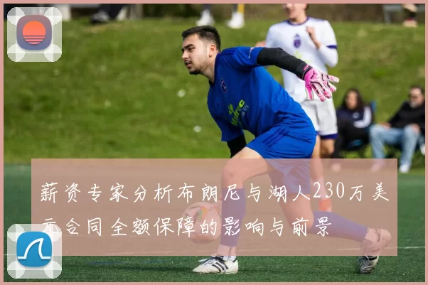 薪资专家分析布朗尼与湖人230万美元合同全额保障的影响与前景