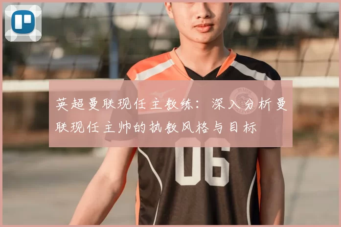 英超曼联现任主教练：深入分析曼联现任主帅的执教风格与目标