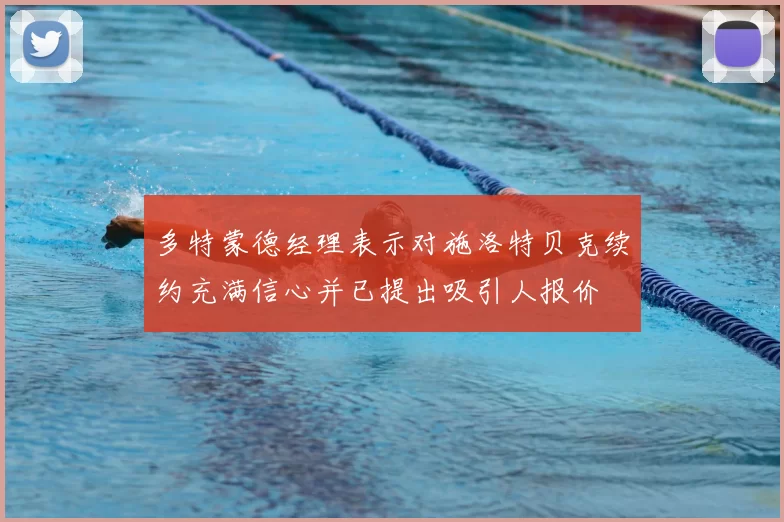 多特蒙德经理表示对施洛特贝克续约充满信心并已提出吸引人报价