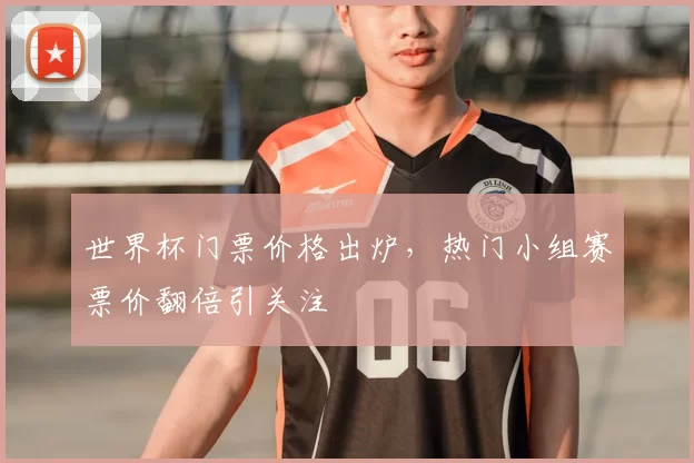 世界杯门票价格出炉,热门小组赛票价翻倍引关注