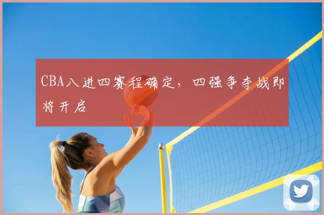 CBA八进四赛程确定,四强争夺战即将开启