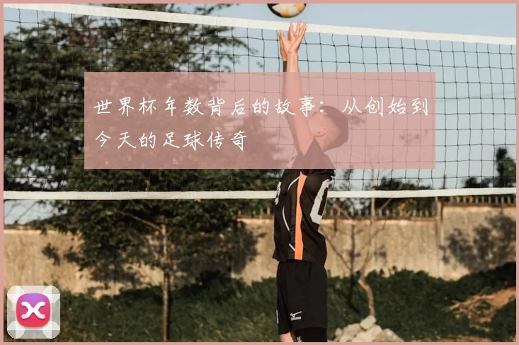 世界杯年数背后的故事：从创始到今天的足球传奇