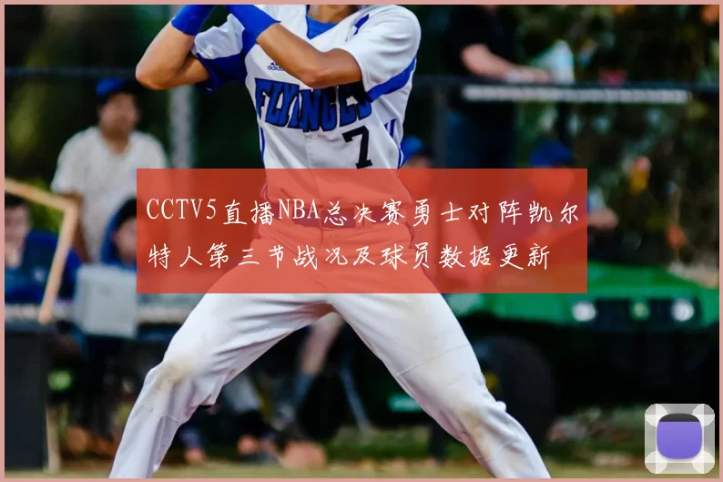 CCTV5直播NBA总决赛勇士对阵凯尔特人第三节战况及球员数据更新