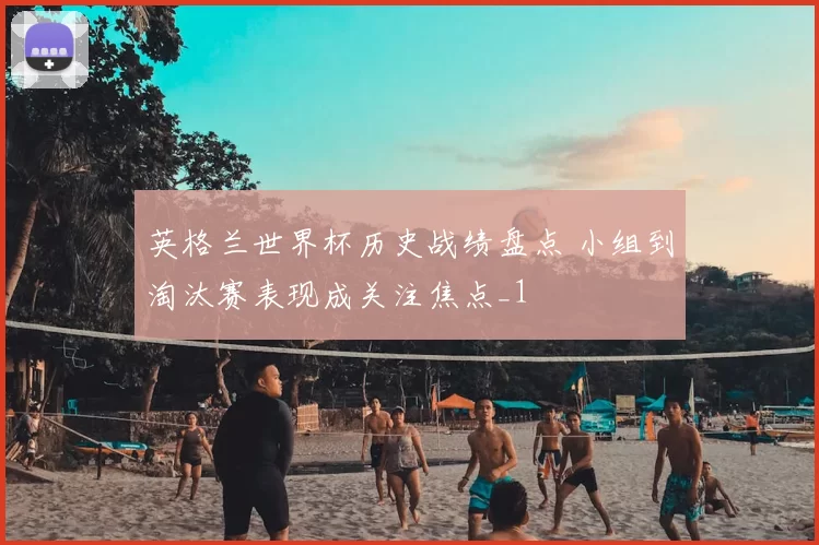 英格兰世界杯历史战绩盘点 小组到淘汰赛表现成关注焦点_1