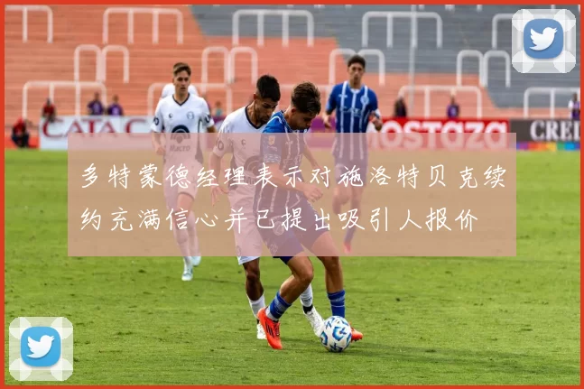 多特蒙德经理表示对施洛特贝克续约充满信心并已提出吸引人报价