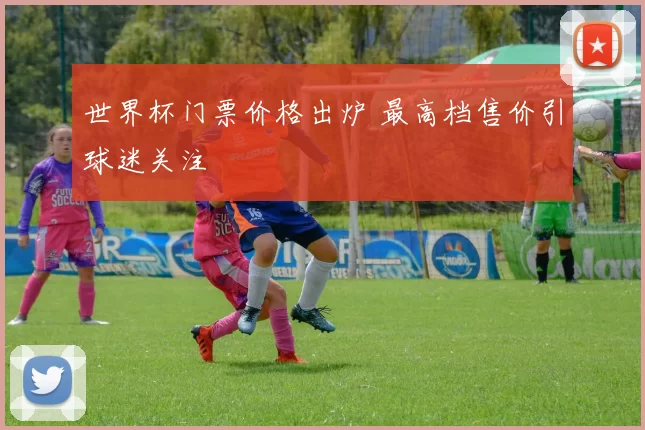 世界杯门票价格出炉 最高档售价引球迷关注
